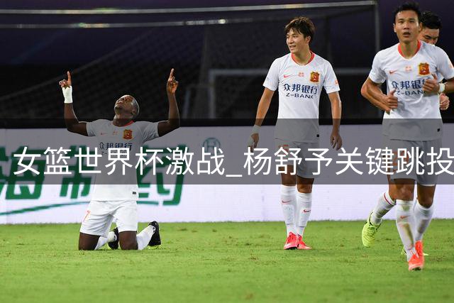 女篮世界杯激战 杨舒予关键跳投助中国队加时领先